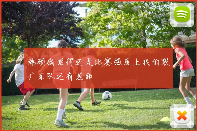 韩硕我觉得还是比赛强度上我们跟广东队还有差距