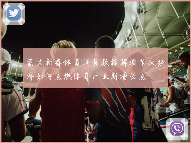 蓄力新春体育消费数据解读节庆经济如何点燃体育产业新增长点
