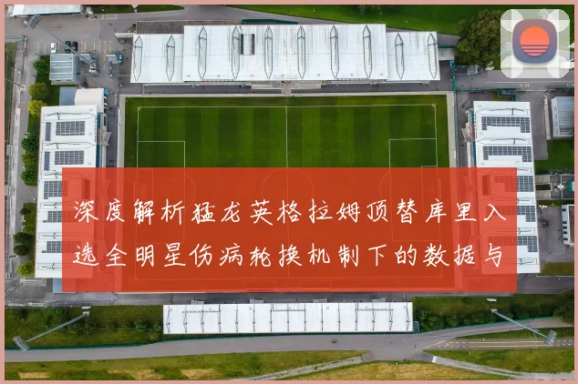 深度解析猛龙英格拉姆顶替库里入选全明星伤病轮换机制下的数据与影响力逻辑