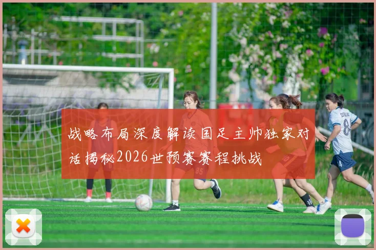 战略布局深度解读国足主帅独家对话揭秘2026世预赛赛程挑战