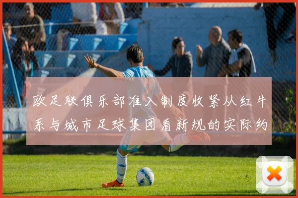 欧足联俱乐部准入制度收紧从红牛系与城市足球集团看新规的实际约束力