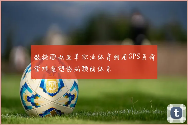 数据驱动变革职业体育利用GPS负荷管理重塑伤病预防体系